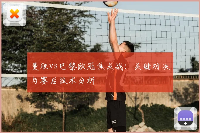 曼联vs巴黎欧冠焦点战：关键对决与赛后技术分析