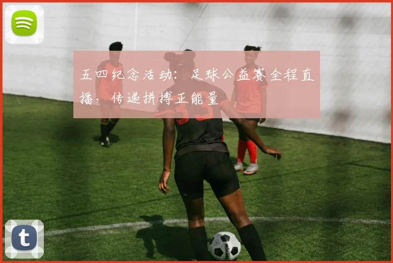 五四纪念活动：足球公益赛全程直播，传递拼搏正能量