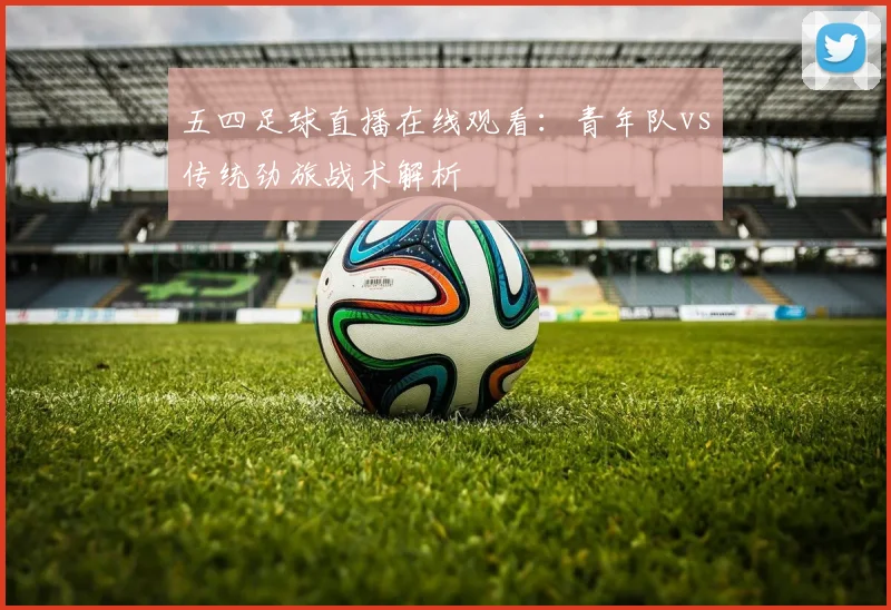 五四足球直播在线观看：青年队vs传统劲旅战术解析