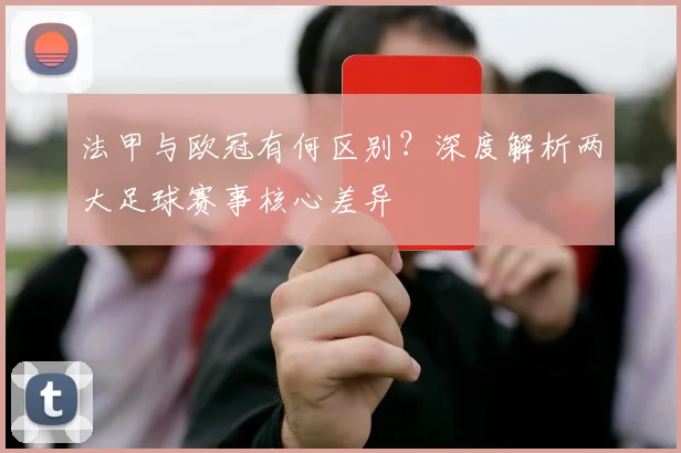 法甲与欧冠有何区别？深度解析两大足球赛事核心差异