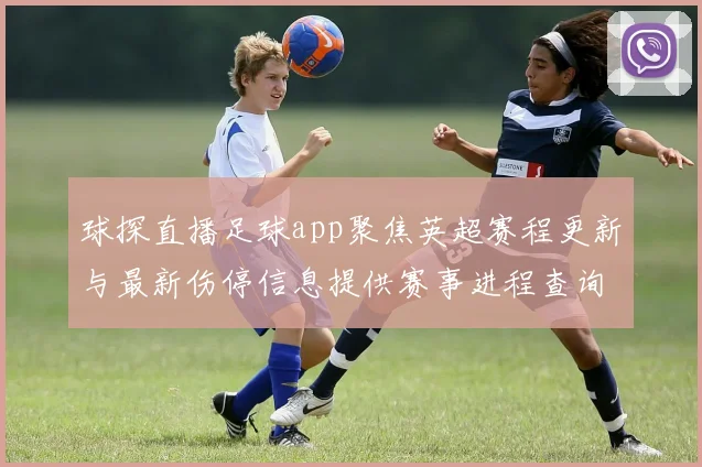 球探直播足球app聚焦英超赛程更新与最新伤停信息提供赛事进程查询看点