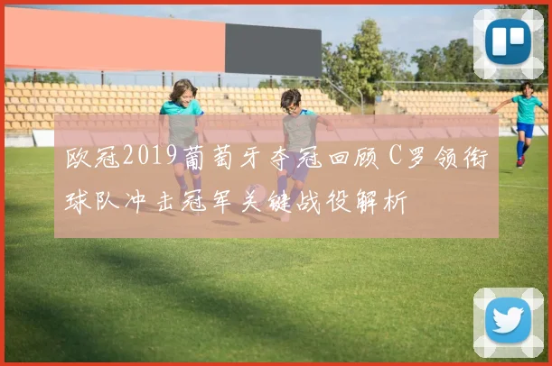 欧冠2019葡萄牙夺冠回顾 C罗领衔球队冲击冠军关键战役解析