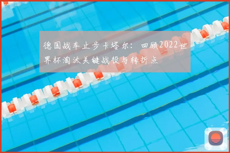 德国战车止步卡塔尔：回顾2022世界杯淘汰关键战役与转折点