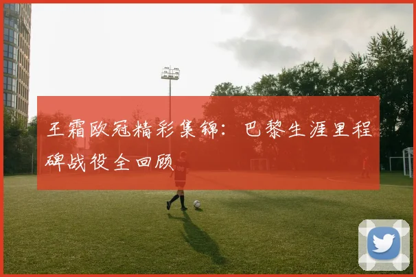 王霜欧冠精彩集锦：巴黎生涯里程碑战役全回顾