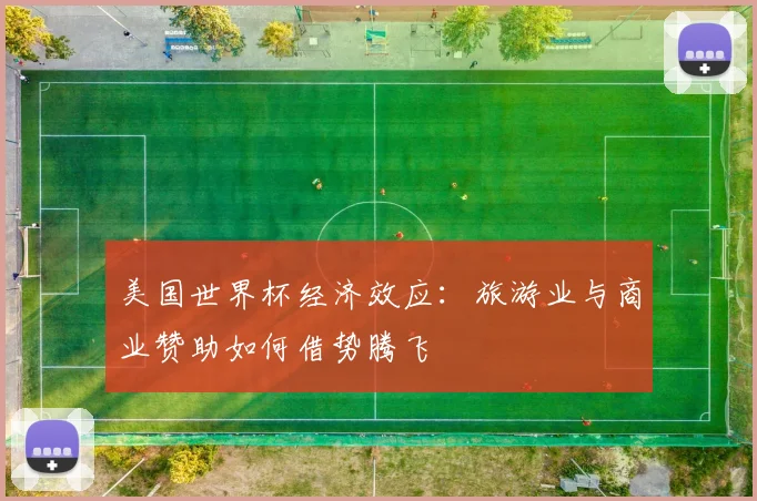 美国世界杯经济效应：旅游业与商业赞助如何借势腾飞