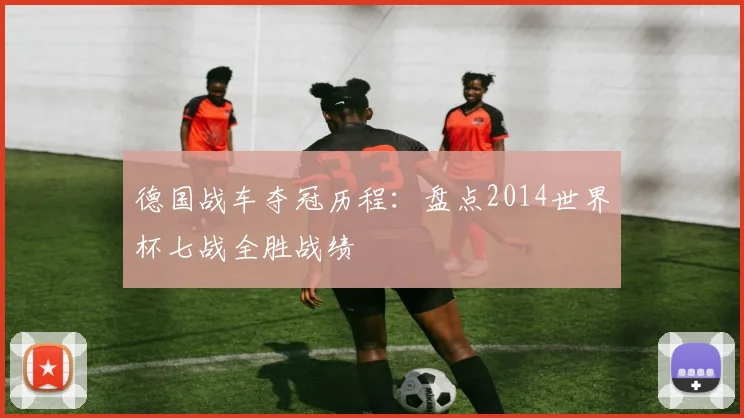 德国战车夺冠历程：盘点2014世界杯七战全胜战绩