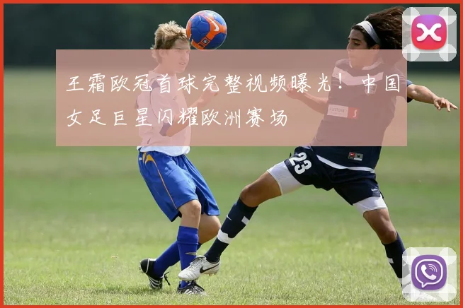 王霜欧冠首球完整视频曝光！中国女足巨星闪耀欧洲赛场