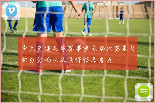 今天直播足球赛事重点场次赛果与积分影响以及伤停信息看点