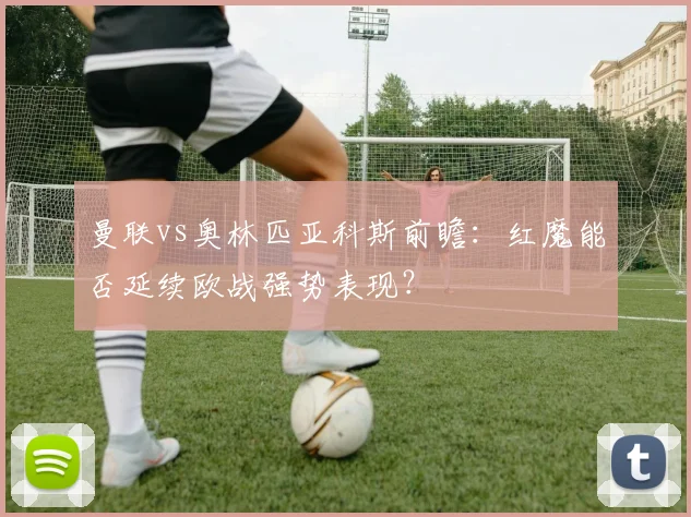 曼联vs奥林匹亚科斯前瞻：红魔能否延续欧战强势表现？