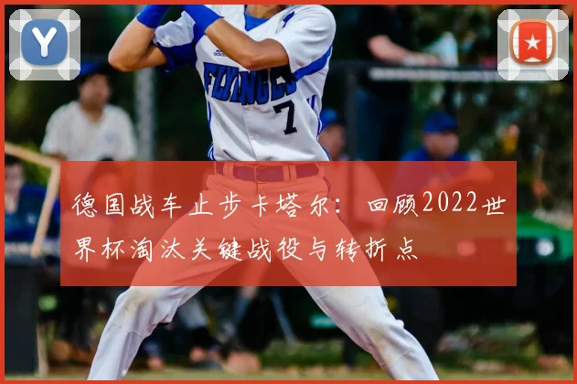 德国战车止步卡塔尔：回顾2022世界杯淘汰关键战役与转折点