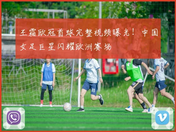 王霜欧冠首球完整视频曝光！中国女足巨星闪耀欧洲赛场