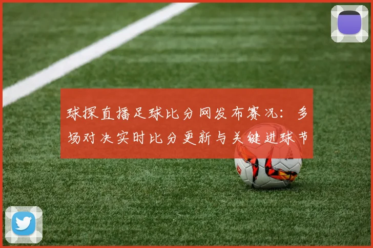球探直播足球比分网发布赛况：多场对决实时比分更新与关键进球节点