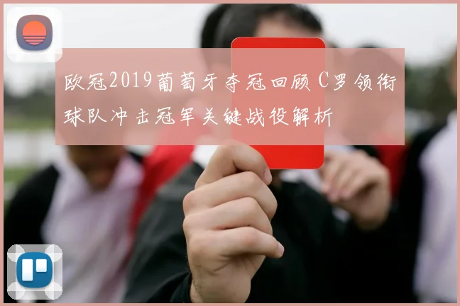 欧冠2019葡萄牙夺冠回顾 C罗领衔球队冲击冠军关键战役解析