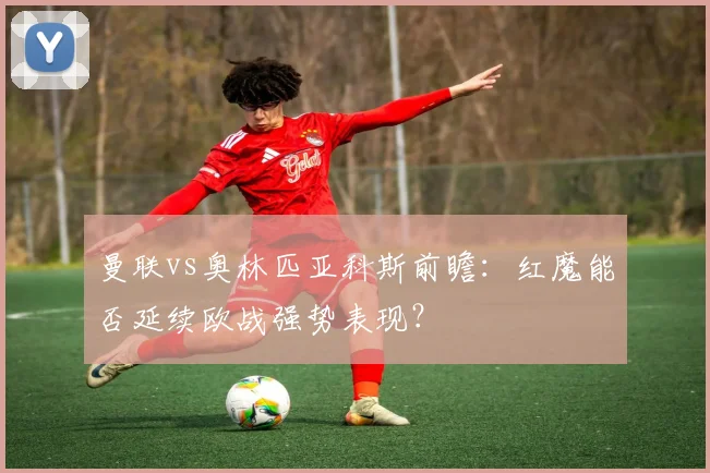 曼联vs奥林匹亚科斯前瞻：红魔能否延续欧战强势表现？