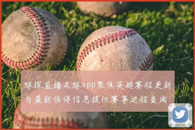 球探直播足球app聚焦英超赛程更新与最新伤停信息提供赛事进程查询看点