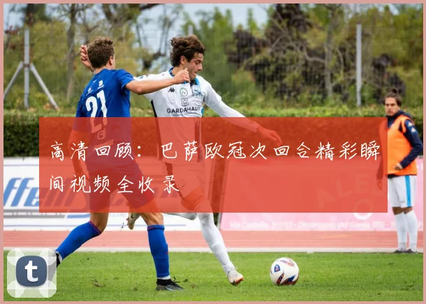 高清回顾：巴萨欧冠次回合精彩瞬间视频全收录