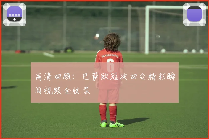 高清回顾：巴萨欧冠次回合精彩瞬间视频全收录